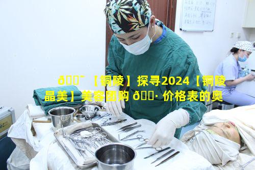 🐯 【铜陵】探寻2024【铜陵晶美】美容团购 🌷 价格表的奥秘何在